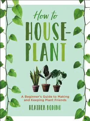 Jak pěstovat pokojové rostliny: Průvodce pro začátečníky, jak si vytvořit a udržet rostlinné přátele - How to Houseplant: A Beginner's Guide to Making and Keeping Plant Friends
