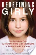 Redefinování dívčího věku: Jak mohou rodiče bojovat proti stereotypizaci a sexualizaci dívčího věku od narození až po dospívání - Redefining Girly: How Parents Can Fight the Stereotyping and Sexualizing of Girlhood, from Birth to Tween