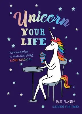 Unicorn Your Life: Kniha: Zázračné způsoby, jak učinit vše kouzelnějším - Unicorn Your Life: Wondrous Ways to Make Everything More Magical