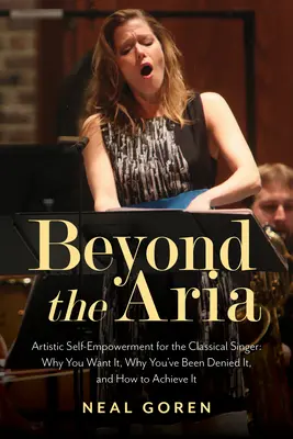 Beyond the Aria: Artistic Self-Empowerment for the Classical Singer (Za hranice árie: Umělecké sebezdokonalování pro klasické pěvce): Proč to chcete, proč vám to bylo odepřeno a jak toho dosáhnout? - Beyond the Aria: Artistic Self-Empowerment for the Classical Singer: Why You Want It, Why You've Been Denied It, and How to Achieve It
