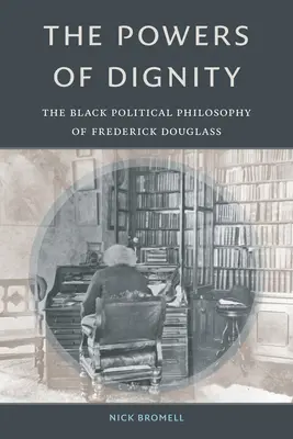 Síly důstojnosti: The Black Political Philosophy of Frederick Douglass: The Dignity: The Black Political Philosophy of Frederick Douglass - The Powers of Dignity: The Black Political Philosophy of Frederick Douglass