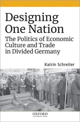 Designing One Nation: Designing One Nation: Designing One Nation: Designing One Nation: Designing One Nation: Politika hospodářské kultury a obchodu v rozděleném Německu - Designing One Nation: The Politics of Economic Culture and Trade in Divided Germany