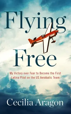 Flying Free: Mé vítězství nad strachem a první latinskoamerická pilotka v americkém akrobatickém týmu - Flying Free: My Victory Over Fear to Become the First Latina Pilot on the Us Aerobatic Team