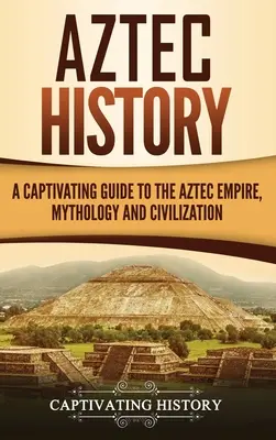 Aztécké dějiny: Poutavý průvodce aztéckou říší, mytologií a civilizací - Aztec History: A Captivating Guide to the Aztec Empire, Mythology, and Civilization