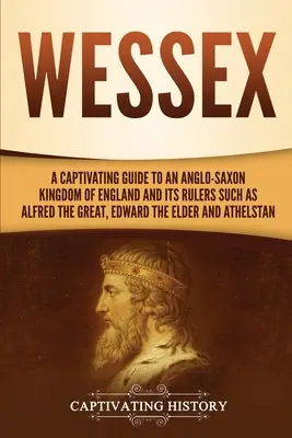 Wessex: Alfréd Veliký, Eduard Starší a další: Poutavý průvodce anglosaským královstvím Anglie a jeho panovníky, jako byli Alfréd Veliký, Eduard Starší a další. - Wessex: A Captivating Guide to an Anglo-Saxon Kingdom of England and Its Rulers Such as Alfred the Great, Edward the Elder, an