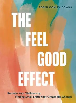 The Feel Good Effect: Znovu získejte svou pohodu tím, že najdete malé změny, které způsobí velkou změnu. - The Feel Good Effect: Reclaim Your Wellness by Finding Small Shifts That Create Big Change