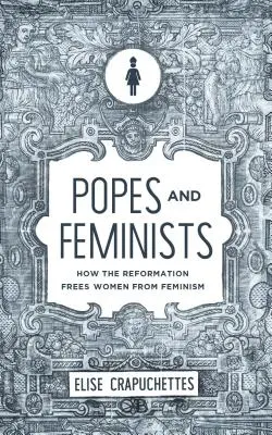 Papežové a feministky: Jak reformace osvobodila ženy od feminismu - Popes and Feminists: How the Reformation Freed Women from Feminism