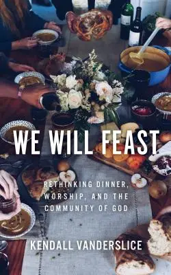 Budeme hodovat: Večeře, bohoslužba a společenství Boží: Přehodnocení večeře, bohoslužby a Božího společenství - We Will Feast: Rethinking Dinner, Worship, and the Community of God