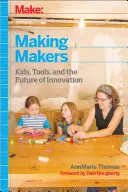 Make: Making Makers: Děti, nástroje a budoucnost inovací: The Makers: The Makers: Děti, nástroje a budoucnost inovací - Make: Making Makers: Kids, Tools, and the Future of Innovation