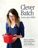 Clever Batch - Geniální recepty na vaření ve velkém, které vám ušetří čas, peníze i trpělivost - Clever Batch - Brilliant batch cooking recipes to save you time, money and patience