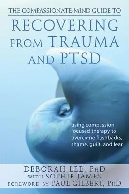 Průvodce soucitnou myslí pro zotavení z traumatu a poruchy pozornosti: Terapie zaměřená na soucit pomáhá překonat vzpomínky, stud, vinu a strach. - The Compassionate-Mind Guide to Recovering from Trauma and Ptsd: Using Compassion-Focused Therapy to Overcome Flashbacks, Shame, Guilt, and Fear