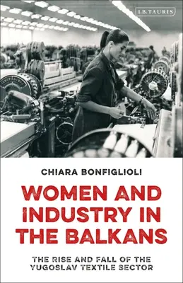 Ženy a průmysl na Balkáně: Vzestup a pád jugoslávského textilního odvětví - Women and Industry in the Balkans: The Rise and Fall of the Yugoslav Textile Sector