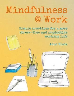 Mindfulness @ Work: Snadné meditace a praktiky pro produktivnější a bezstresový pracovní život. - Mindfulness @ Work: Simple Meditations and Practices for a More Stress-Free and Productive Working Life