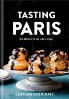 Ochutnejte Paříž: 100 receptů, podle kterých se můžete najíst jako místní: Kuchařka: Stejně jako v Paříži: Kuchařka - Tasting Paris: 100 Recipes to Eat Like a Local: A Cookbook