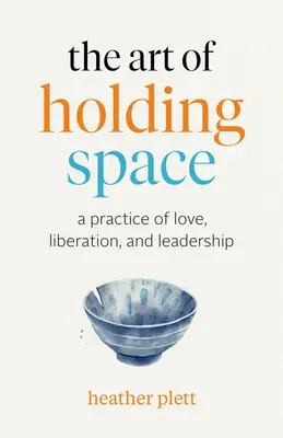 Umění držet prostor: A Practice of Love, Liberation, and Leadership: A Practice of Love, Liberation, and Leadership - The Art of Holding Space: A Practice of Love, Liberation, and Leadership