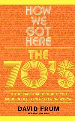 Jak jsme se sem dostali: Sedmdesátá léta - desetiletí, které přineslo moderní život - v dobrém i ve zlém - How We Got Here: The 70s the Decade That Brought You Modern Life -- For Better or Worse