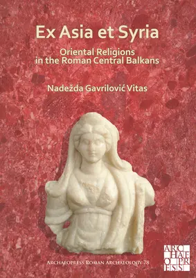 Ex Asia Et Syria: Orientální náboženství na římském středním Balkáně - Ex Asia Et Syria: Oriental Religions in the Roman Central Balkans