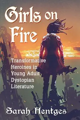 Dívky v ohni: transformativní hrdinky v dystopické literatuře pro mládež - Girls on Fire: Transformative Heroines in Young Adult Dystopian Literature