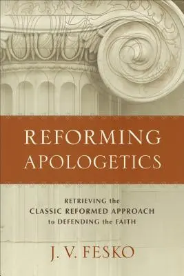 Reformní apologetika: Znovuobnovení klasického reformovaného přístupu k obhajobě víry - Reforming Apologetics: Retrieving the Classic Reformed Approach to Defending the Faith
