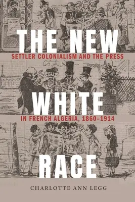 Nová bílá rasa: osadnický kolonialismus a tisk ve francouzském Alžírsku v letech 1860-1914 - The New White Race: Settler Colonialism and the Press in French Algeria, 1860-1914