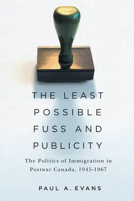 Co nejméně povyku a reklamy: Politika přistěhovalectví v poválečné Kanadě, 1945-1967 - The Least Possible Fuss and Publicity: The Politics of Immigration in Postwar Canada, 1945-1967