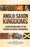 Anglosaská království: A Captivating Guide to the History of Wessex and Mercia (Poutavý průvodce dějinami Wessexu a Mercie). - Anglo-Saxon Kingdoms: A Captivating Guide to the History of Wessex and Mercia
