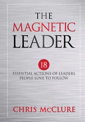 Magnetický vůdce: Magnetický magnet: 18 základních činností vůdců, které lidé rádi následují - The Magnetic Leader: 18 Essential Actions of Leaders People Love To Follow