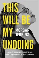 Tohle bude moje zkáza: (Bílá) Amerika: život na pomezí černé, ženské a feministické identity - This Will Be My Undoing: Living at the Intersection of Black, Female, and Feminist in (White) America
