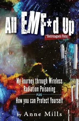 All EMF*d Up (*Electromagnetic Fields) (Všechna elektromagnetická pole): Jak se můžete ochránit: Moje cesta otravou bezdrátovým zářením a jak se můžete ochránit vy sami - All EMF*d Up (*Electromagnetic Fields): My Journey Through Wireless Radiation Poisoning plus How You Can Protect Yourself
