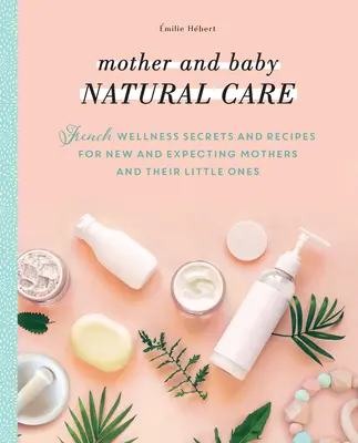 Přirozená péče o matku a dítě: Francouzská tajemství wellness a recepty pro novopečené a nastávající maminky a jejich nejmenší - Mother and Baby Natural Care: French Wellness Secrets and Recipes for New and Expecting Mothers and Their Little Ones
