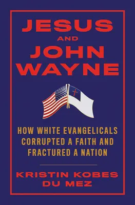 Ježíš a John Wayne: Jak bílí evangelíci zkazili víru a rozvrátili národ - Jesus and John Wayne: How White Evangelicals Corrupted a Faith and Fractured a Nation