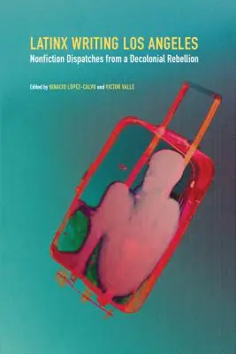 Latinx Writing Los Angeles: Losangeleská literatura: literatura faktu: depeše z dekoloniální vzpoury (Nonfiction Dispatches from a Decolonial Rebellion) - Latinx Writing Los Angeles: Nonfiction Dispatches from a Decolonial Rebellion