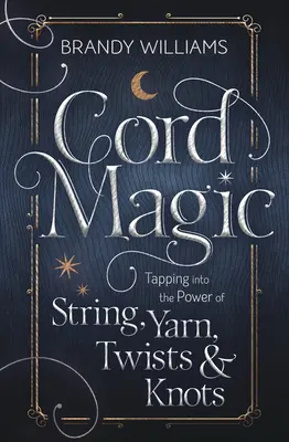 Magie šňůr: Využití síly provázků, příze, kliček a uzlů - Cord Magic: Tapping Into the Power of String, Yarn, Twists & Knots