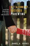 Attachment-Focused Parenting: Attachment-Focused Parenting: Attachment-Focused Parenting: Efektivní strategie péče o děti - Attachment-Focused Parenting: Effective Strategies to Care for Children