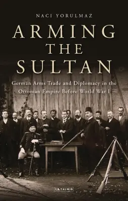 Vyzbrojování sultána: Německý obchod se zbraněmi a osobní diplomacie v Osmanské říši před první světovou válkou - Arming the Sultan: German Arms Trade and Personal Diplomacy in the Ottoman Empire Before World War I