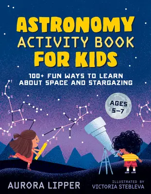 Kniha astronomických aktivit pro děti: 100+ zábavných způsobů, jak se učit o vesmíru a pozorování hvězd - Astronomy Activity Book for Kids: 100+ Fun Ways to Learn about Space and Stargazing