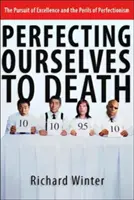 Zdokonalování se k smrti: Jak se stát dokonalým: Snaha o dokonalost a nebezpečí perfekcionismu - Perfecting Ourselves to Death: The Pursuit of Excellence and the Perils of Perfectionism