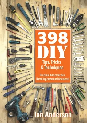 398 tipů, triků a technik pro kutily: Praktické rady pro začínající domácí kutily a nadšence do domácích úprav - 398 DIY Tips, Tricks & Techniques: Practical Advice for New Home Improvement Enthusiasts