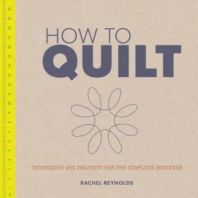 Jak prošívat: Vychytávky a projekty pro úplné začátečníky: Květinářství a quiltování: techniky a projekty pro úplné začátečníky - How to Quilt: Techniques and Projects for the Complete Beginner