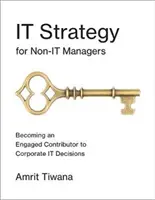 Strategie IT pro ne-manažery: Stát se angažovaným přispěvatelem k firemním rozhodnutím v oblasti informačních technologií. - It Strategy for Non-It Managers: Becoming an Engaged Contributor to Corporate It Decisions
