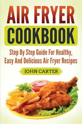 Air Fryer Cookbook: Kuchařka pro fritézu: krok za krokem pro zdravé, snadné a chutné recepty z fritézy na vzduchu - Air Fryer Cookbook: Step By Step Guide For Healthy, Easy And Delicious Air Fryer Recipes