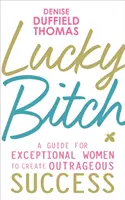 Šťastná mrcha - Příručka pro výjimečné ženy, jak dosáhnout nehorázného úspěchu - Lucky Bitch - A Guide for Exceptional Women to Create Outrageous Success