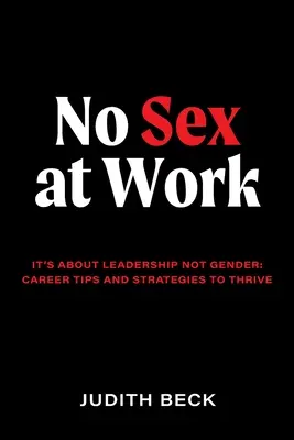 Žádný sex v práci: Jde o vedení, ne o pohlaví: kariérní tipy a strategie, jak prosperovat - No Sex at Work: It's about leadership not gender: career tips and strategies to thrive