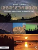 Kompletní průvodce krajinářskou astrofotografií: Pochopení, plánování, tvorba a zpracování snímků noční krajiny. - The Complete Guide to Landscape Astrophotography: Understanding, Planning, Creating, and Processing Nightscape Images