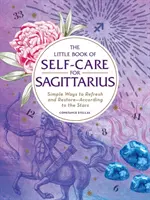 Malá kniha péče o sebe pro Střelce: Jednoduché způsoby, jak se osvěžit a obnovit - podle hvězd. - The Little Book of Self-Care for Sagittarius: Simple Ways to Refresh and Restore--According to the Stars