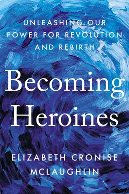 Stát se hrdinkami: Uvolnění naší síly pro revoluci a znovuzrození - Becoming Heroines: Unleashing Our Power for Revolution and Rebirth