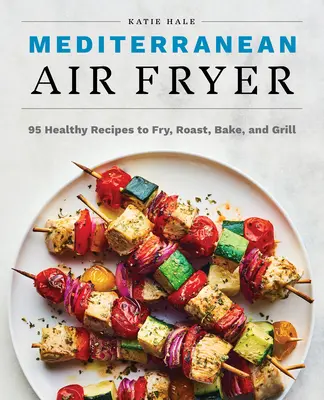 Středomořská fritéza na vzduchu: 95 zdravých receptů na smažení, pečení, smažení a grilování - Mediterranean Air Fryer: 95 Healthy Recipes to Fry, Roast, Bake, and Grill