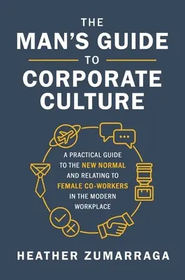 Průvodce člověka firemní kulturou: Praktický průvodce novým normálem a vztahy se spolupracovnicemi na moderním pracovišti. - The Man's Guide to Corporate Culture: A Practical Guide to the New Normal and Relating to Female Coworkers in the Modern Workplace