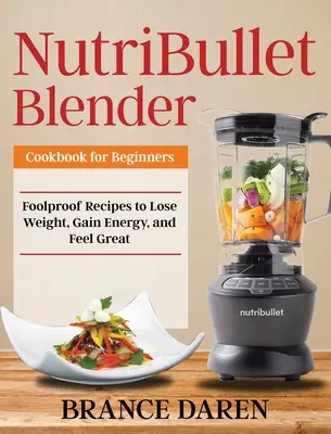 NutriBullet Blender Cookbook pro začátečníky: Kuchařka pro kuchaře: spolehlivé recepty, díky kterým zhubnete, získáte energii a budete se cítit skvěle - NutriBullet Blender Cookbook for Beginners: Foolproof Recipes to Lose Weight, Gain Energy, and Feel Great