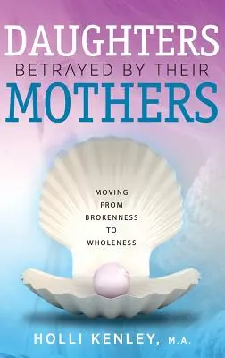 Dcery zrazené matkami: Přesun od zlomenosti k celistvosti (Moving from Brokenness to Wholeness) - Daughters Betrayed by Their Mothers: Moving from Brokenness to Wholeness